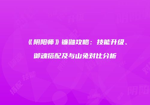 《阴阳师》镰鼬攻略：技能升级、御魂搭配及与山兔对比分析