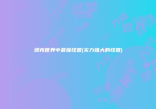 坦克世界中最强怪兽(实力强大的怪兽)