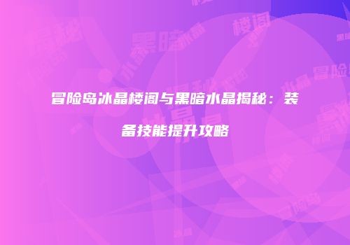 冒险岛冰晶楼阁与黑暗水晶揭秘：装备技能提升攻略