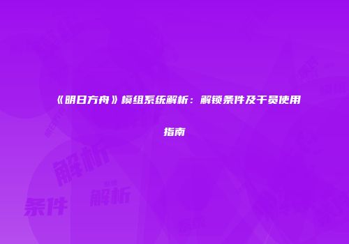《明日方舟》模组系统解析：解锁条件及干员使用指南