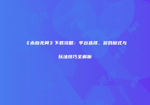 《永劫无间》下载攻略：平台选择、游戏模式与玩法技巧全解析