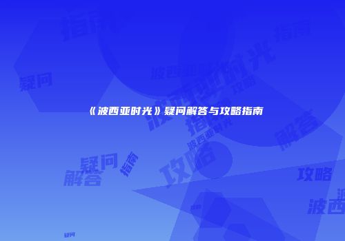 《波西亚时光》疑问解答与攻略指南