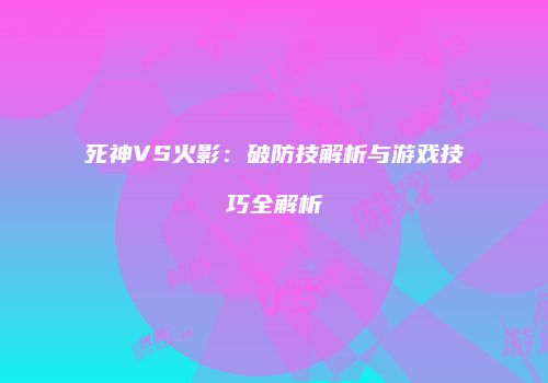 死神VS火影：破防技解析与游戏技巧全解析