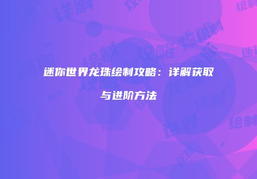迷你世界龙珠绘制攻略：详解获取与进阶方法