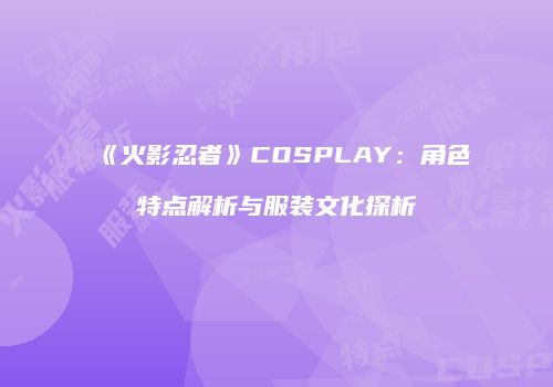 《火影忍者》COSPLAY：角色特点解析与服装文化探析