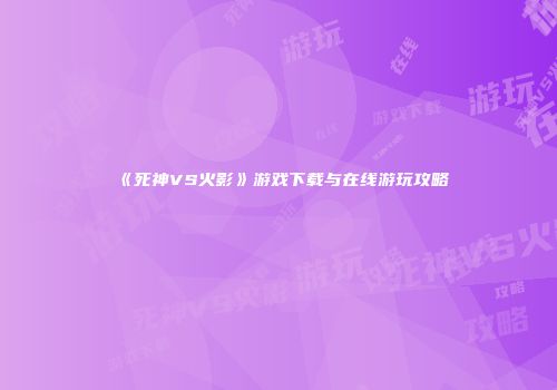 《死神VS火影》游戏下载与在线游玩攻略