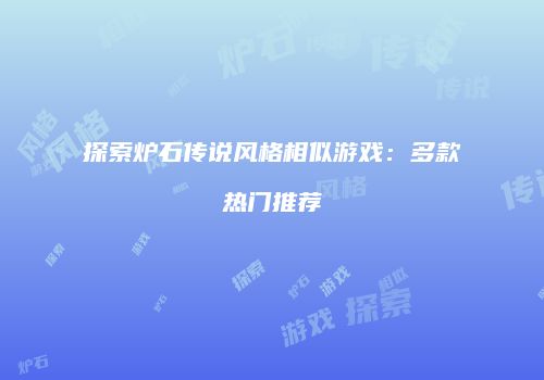 探索炉石传说风格相似游戏：多款热门推荐