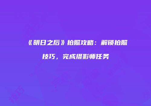 《明日之后》拍照攻略：解锁拍照技巧，完成摄影师任务