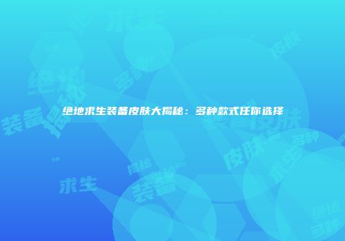 绝地求生装备皮肤大揭秘：多种款式任你选择