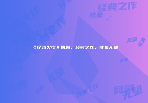 《穿越火线》网剧：经典之作，续集无望