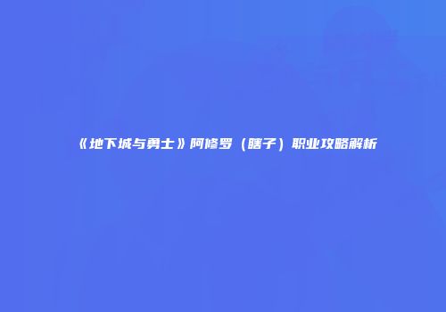 《地下城与勇士》阿修罗（瞎子）职业攻略解析