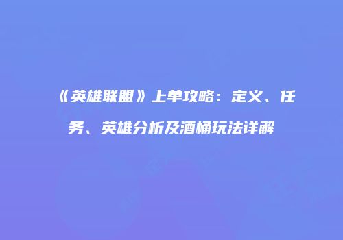 《英雄联盟》上单攻略：定义、任务、英雄分析及酒桶玩法详解
