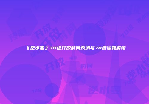 《逆水寒》70级开放时间预测与70级球鞋解析