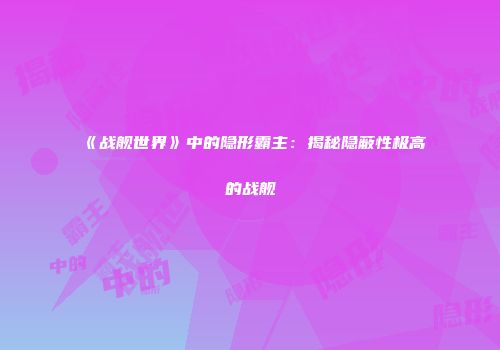 《战舰世界》中的隐形霸主：揭秘隐蔽性极高的战舰