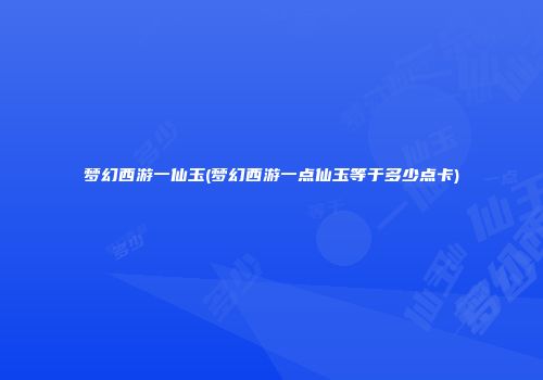 梦幻西游一仙玉(梦幻西游一点仙玉等于多少点卡)