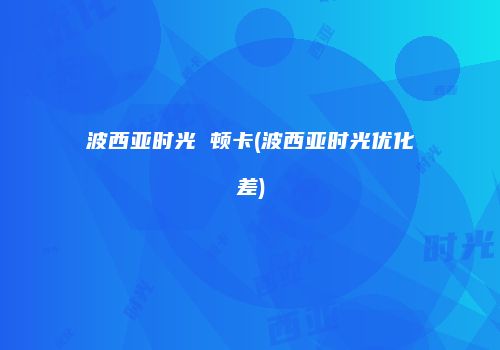 波西亚时光 顿卡(波西亚时光优化差)