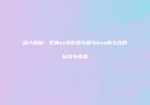 深入解析：死神vs火影雨兮版与bvn雨兮改的玩法与特点