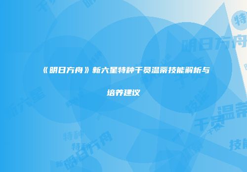《明日方舟》新六星特种干员温蒂技能解析与培养建议