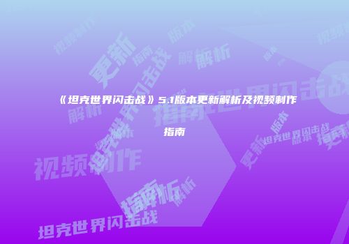《坦克世界闪击战》5.1版本更新解析及视频制作指南
