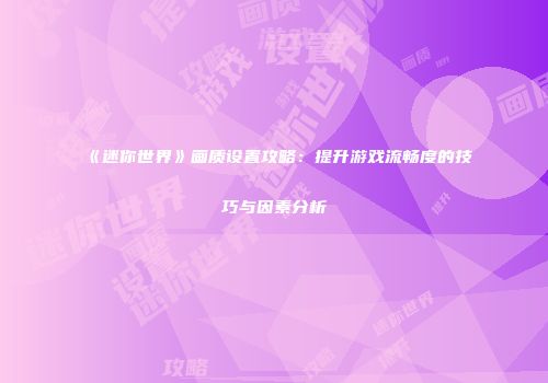 《迷你世界》画质设置攻略：提升游戏流畅度的技巧与因素分析