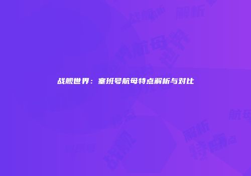 战舰世界：塞班号航母特点解析与对比