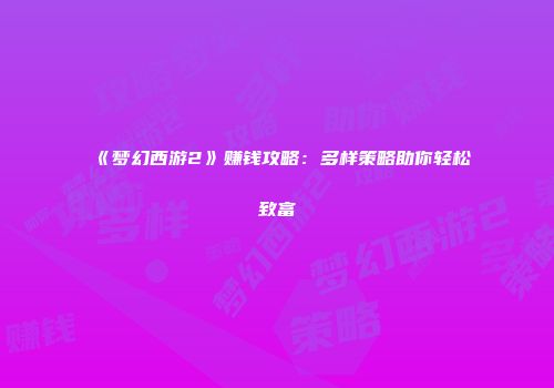 《梦幻西游2》赚钱攻略：多样策略助你轻松致富