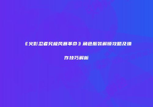《火影忍者究极风暴革命》角色服装解锁攻略及操作技巧解析