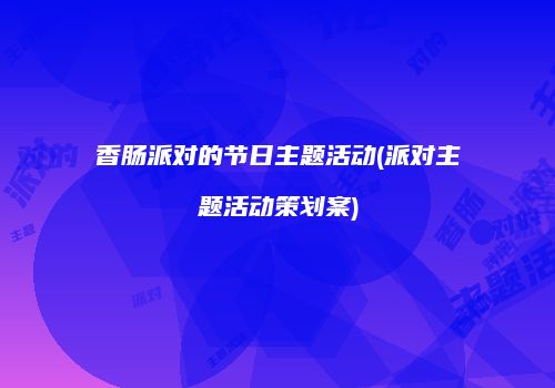 香肠派对的节日主题活动(派对主题活动策划案)
