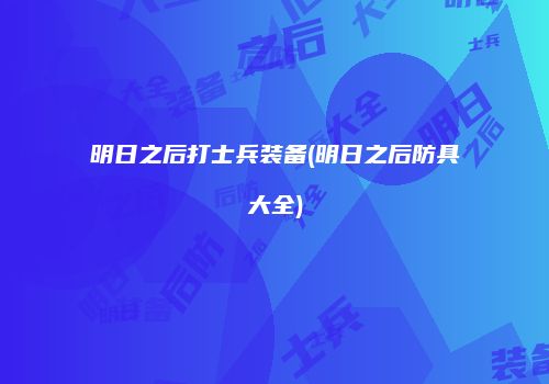 明日之后打士兵装备(明日之后防具大全)