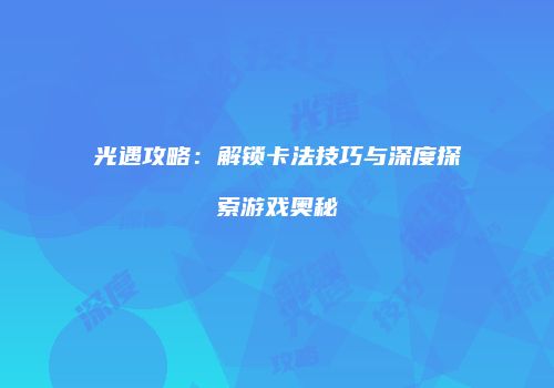 光遇攻略：解锁卡法技巧与深度探索游戏奥秘