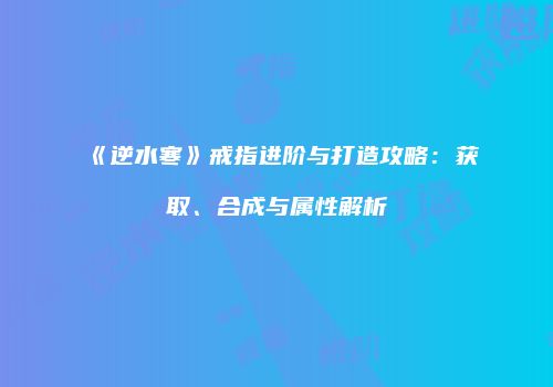 《逆水寒》戒指进阶与打造攻略：获取、合成与属性解析