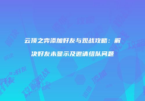 云顶之弈添加好友与观战攻略：解决好友未显示及邀请组队问题