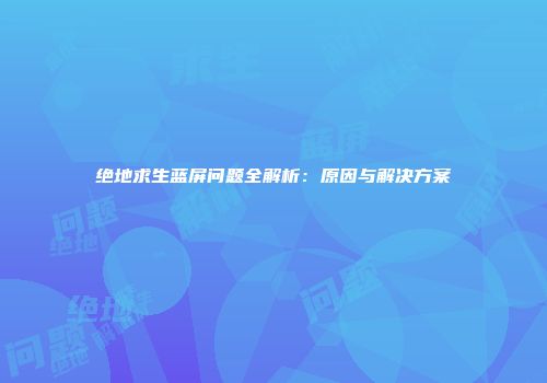绝地求生蓝屏问题全解析：原因与解决方案