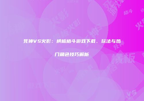 死神VS火影：横板格斗游戏下载、玩法与热门角色技巧解析