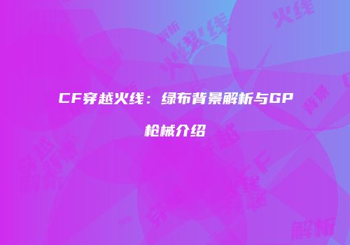 CF穿越火线：绿布背景解析与GP枪械介绍