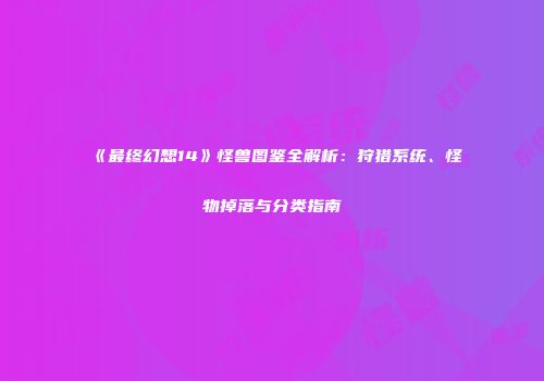 《最终幻想14》怪兽图鉴全解析：狩猎系统、怪物掉落与分类指南