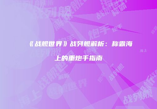 《战舰世界》战列舰解析：称霸海上的重炮手指南