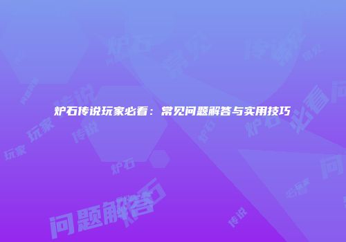 炉石传说玩家必看：常见问题解答与实用技巧