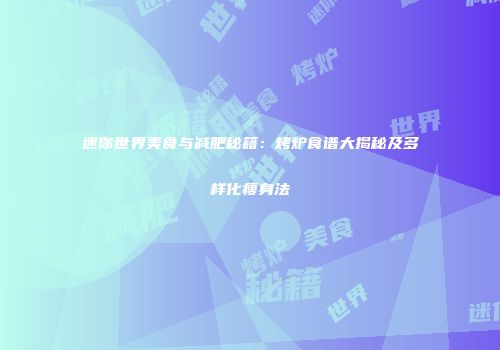 迷你世界美食与减肥秘籍：烤炉食谱大揭秘及多样化瘦身法