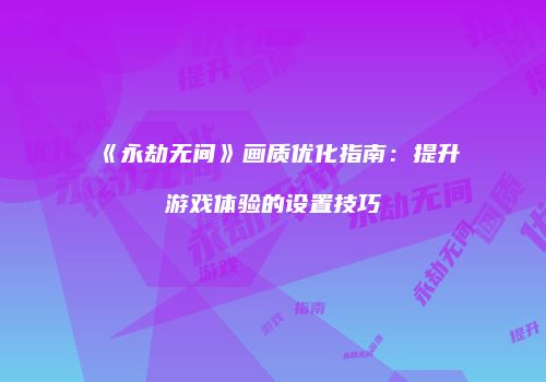 《永劫无间》画质优化指南：提升游戏体验的设置技巧