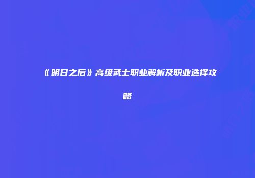 《明日之后》高级武士职业解析及职业选择攻略