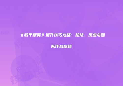 《和平精英》提升技巧攻略：枪法、反应与团队作战秘籍