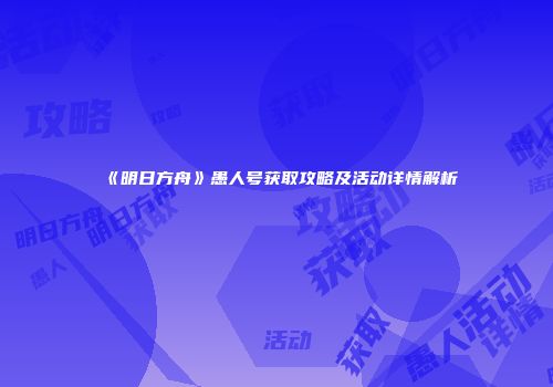 《明日方舟》愚人号获取攻略及活动详情解析