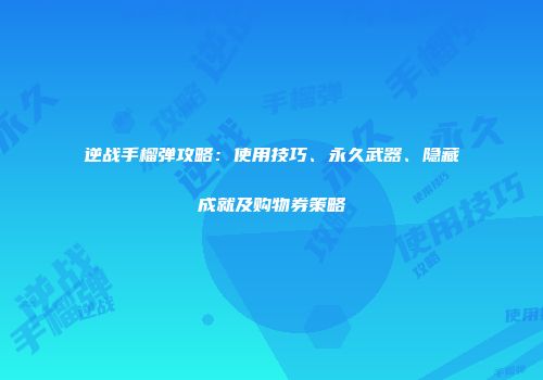 逆战手榴弹攻略：使用技巧、永久武器、隐藏成就及购物券策略