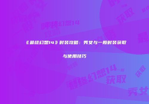 《最终幻想14》时装攻略：秀女与一般时装获取与使用技巧