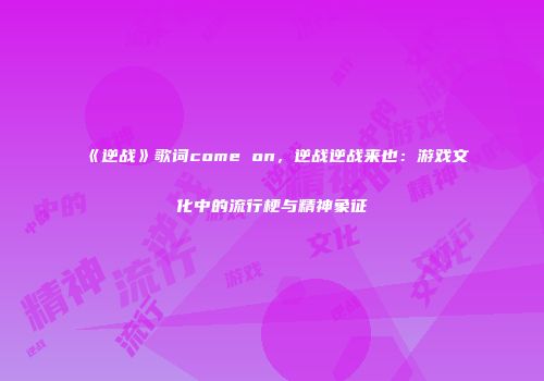《逆战》歌词come on，逆战逆战来也：游戏文化中的流行梗与精神象征