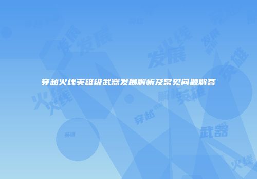 穿越火线英雄级武器发展解析及常见问题解答