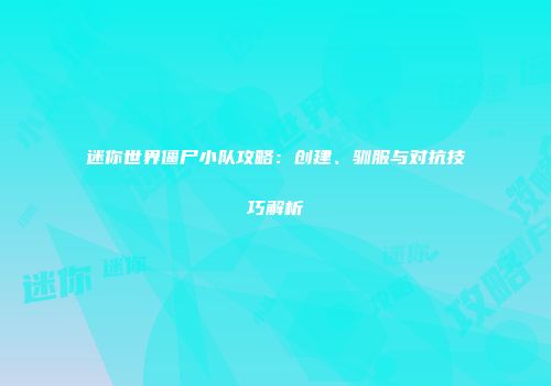 迷你世界僵尸小队攻略：创建、驯服与对抗技巧解析