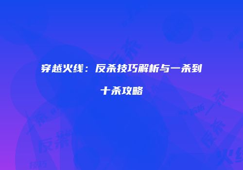 穿越火线：反杀技巧解析与一杀到十杀攻略