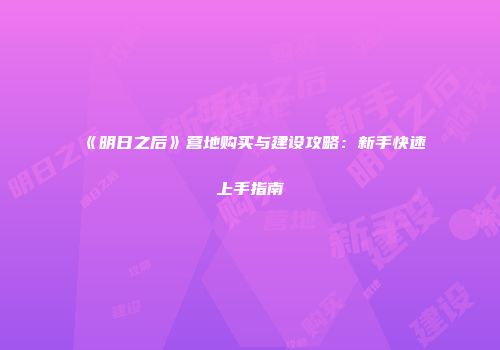 《明日之后》营地购买与建设攻略：新手快速上手指南